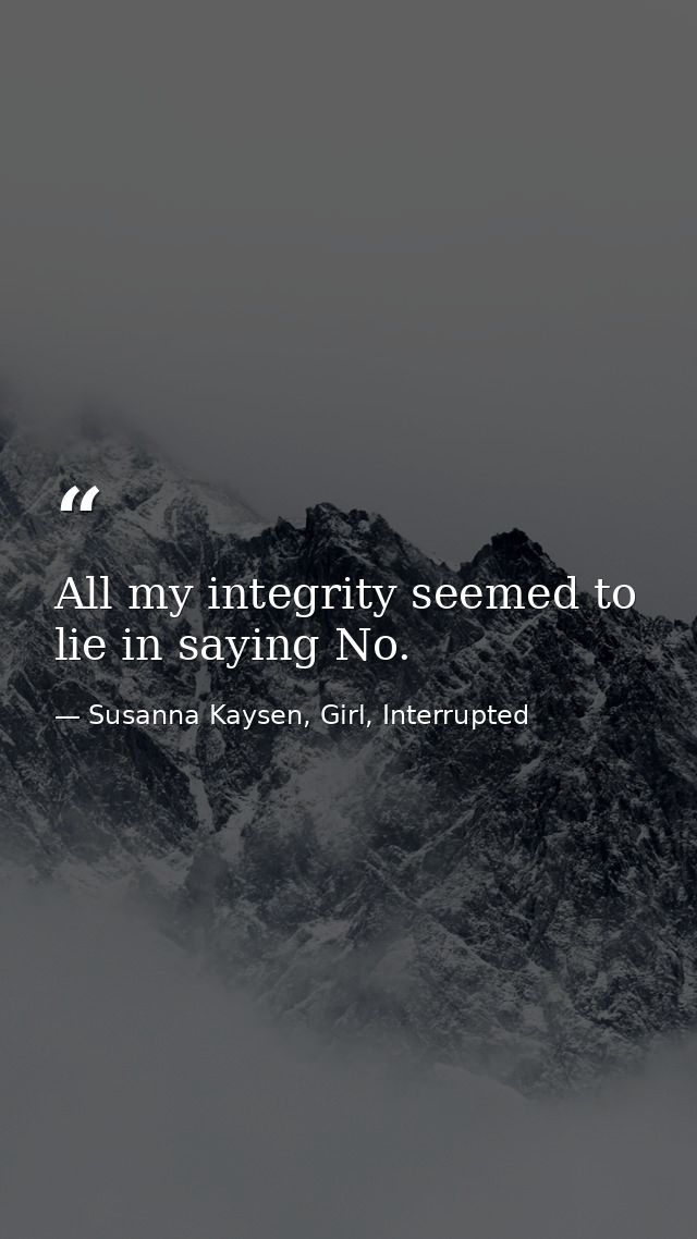 All my integrity seemed to lie in saying No. — Susanna Kaysen, Girl, Interrupted