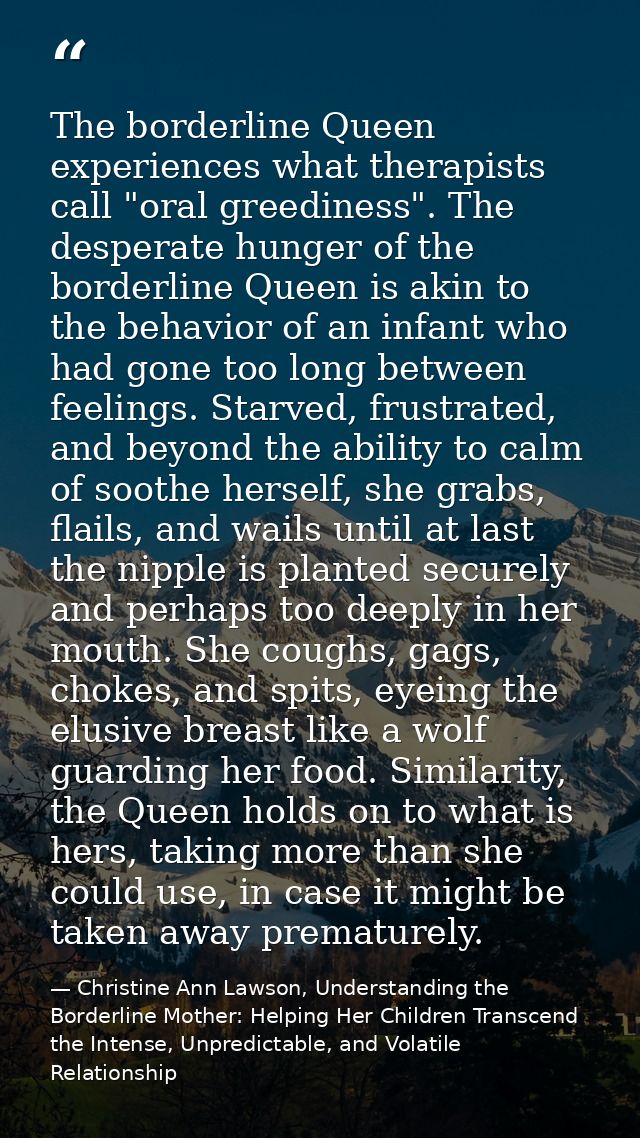 The borderline Queen experiences what therapists call "oral greediness". The desperate hunger of the borderline Queen is — Christine Ann Lawson, Understanding the Borderline Mother: Helping Her Children Transcend the Intense, Unpredictable, and Volatile Relationship