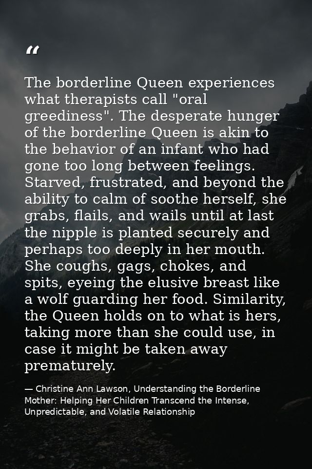 The borderline Queen experiences what therapists call "oral greediness". The desperate hunger of the borderline Queen is — Christine Ann Lawson, Understanding the Borderline Mother: Helping Her Children Transcend the Intense, Unpredictable, and Volatile Relationship