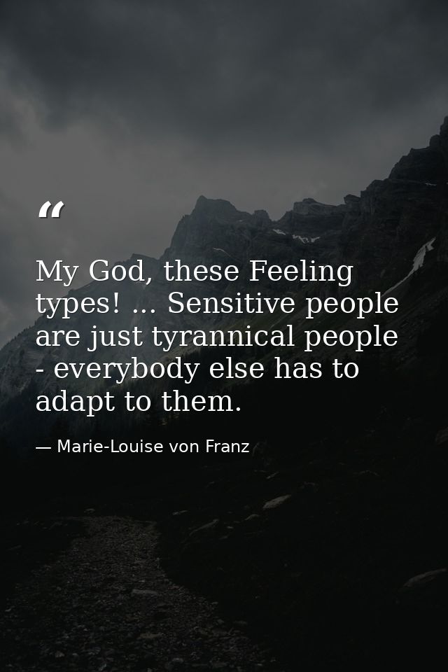 My God, these Feeling types! ... Sensitive people are just tyrannical people - everybody else has to adapt to them. — Marie-Louise von Franz