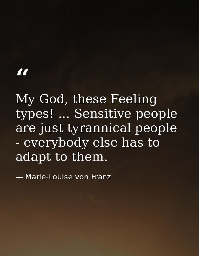 My God, these Feeling types! ... Sensitive people are just tyrannical people - everybody else has to adapt to them. — Marie-Louise von Franz