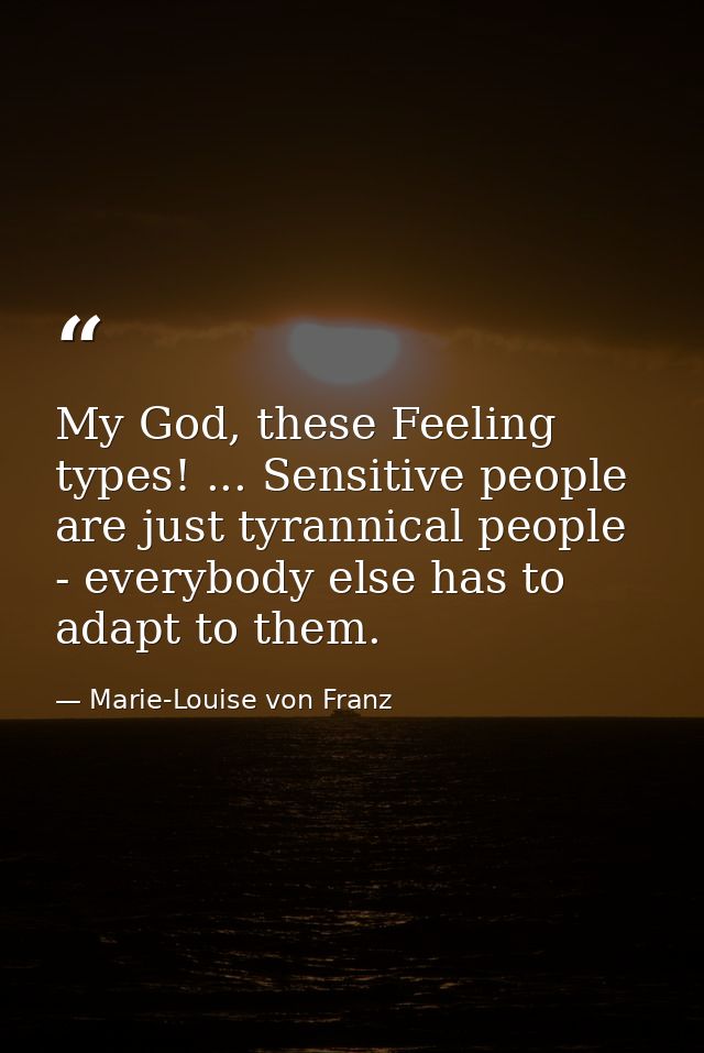 My God, these Feeling types! ... Sensitive people are just tyrannical people - everybody else has to adapt to them. — Marie-Louise von Franz