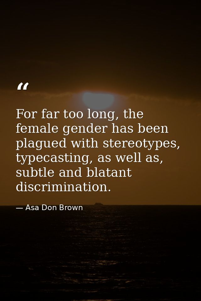 For far too long, the female gender has been plagued with stereotypes, typecasting, as well as, subtle and blatant discr — Asa Don Brown