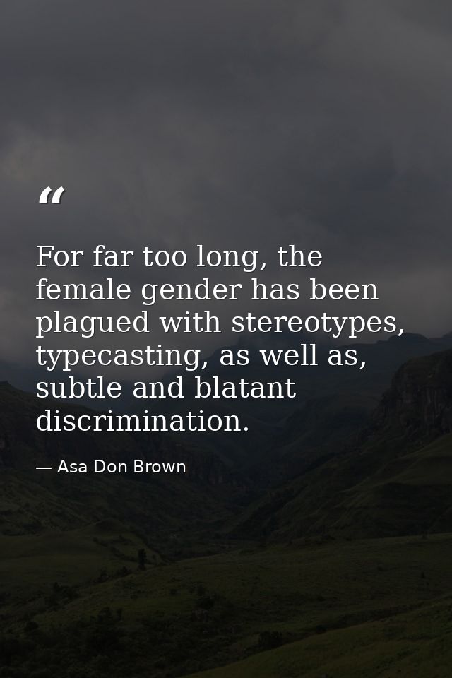For far too long, the female gender has been plagued with stereotypes, typecasting, as well as, subtle and blatant discr — Asa Don Brown