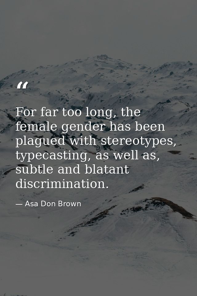 For far too long, the female gender has been plagued with stereotypes, typecasting, as well as, subtle and blatant discr — Asa Don Brown