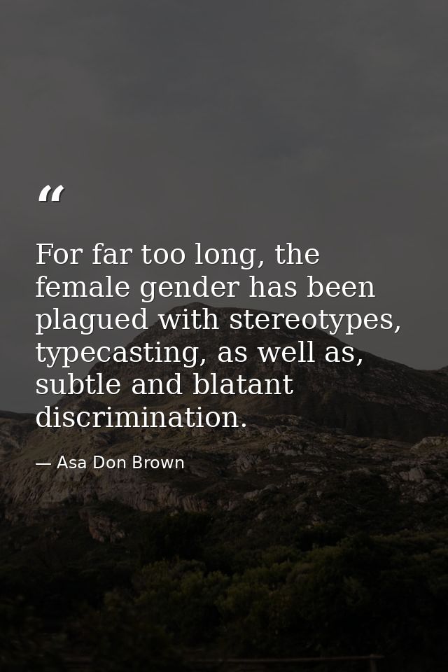 For far too long, the female gender has been plagued with stereotypes, typecasting, as well as, subtle and blatant discr — Asa Don Brown