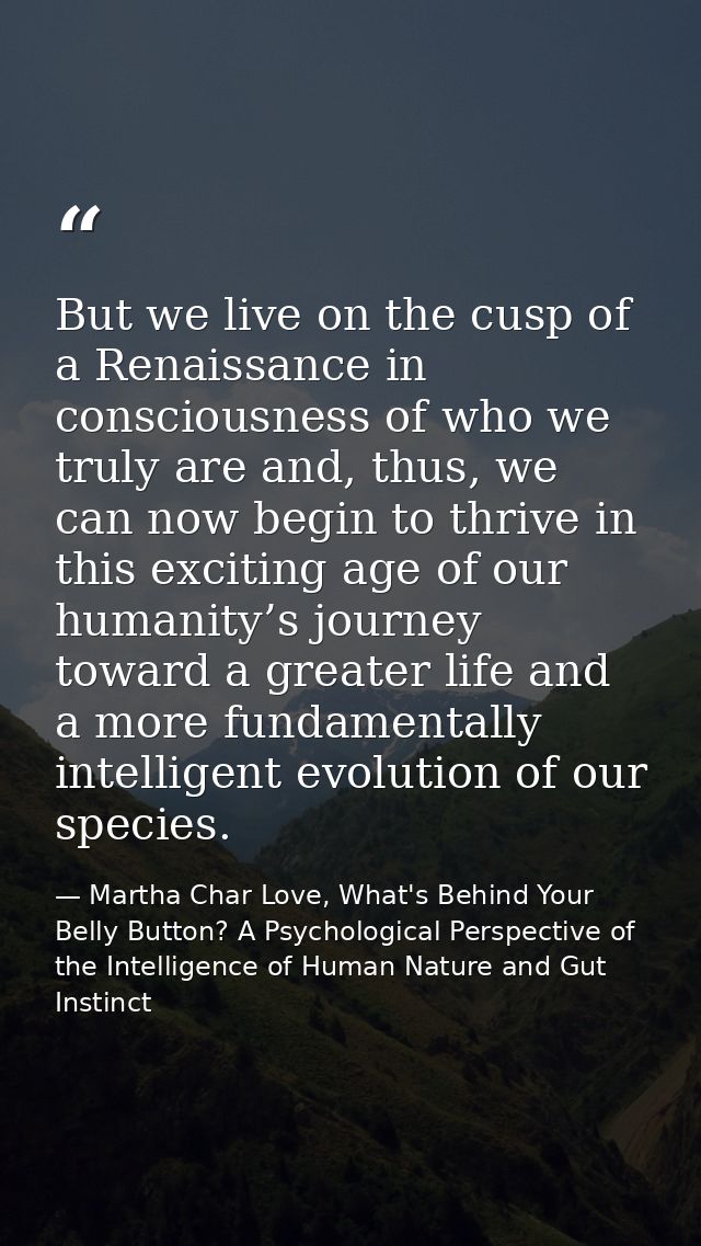 But we live on the cusp of a Renaissance in consciousness of who we truly are and, thus, we can now begin to thrive in t — Martha Char Love, What's Behind Your Belly Button? A Psychological Perspective of the Intelligence of Human Nature and Gut Instinct