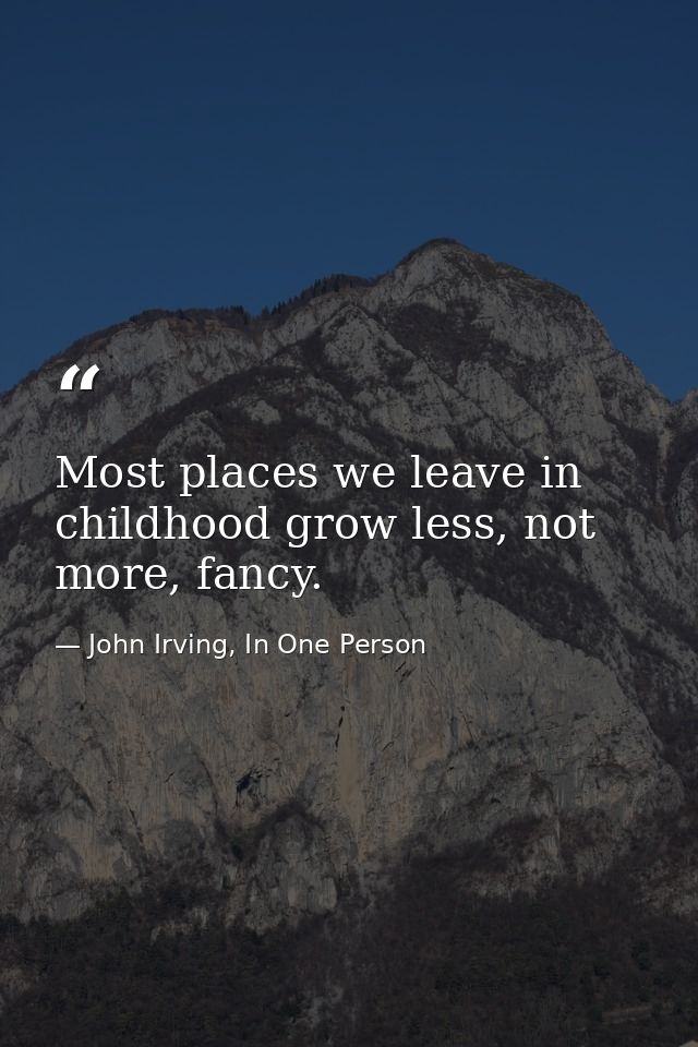 Most places we leave in childhood grow less, not more, fancy. — John Irving, In One Person