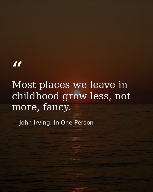 Most places we leave in childhood grow less, not more, fancy. — John Irving, In One Person
