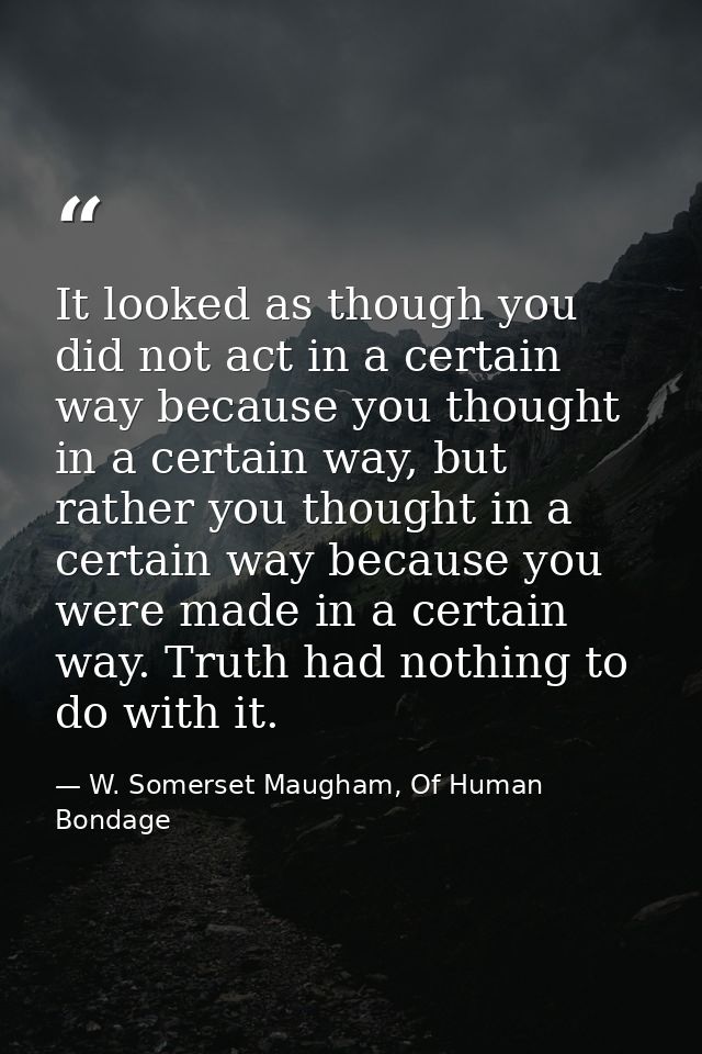 It looked as though you did not act in a certain way because you thought in a certain way, but rather you thought in a c — W. Somerset Maugham, Of Human Bondage