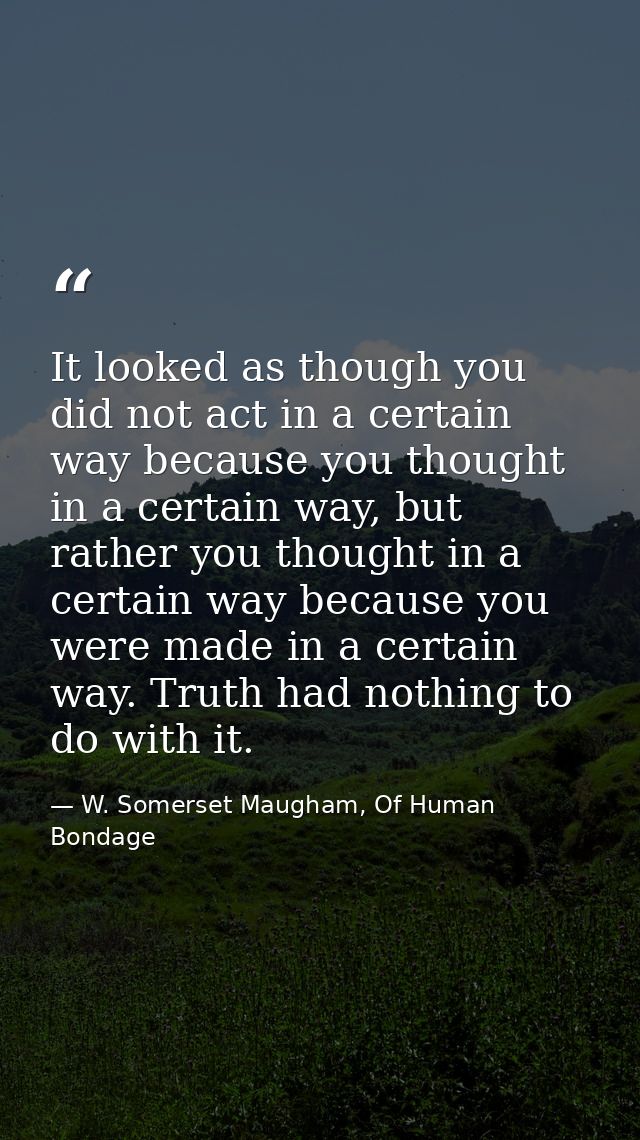 It looked as though you did not act in a certain way because you thought in a certain way, but rather you thought in a c — W. Somerset Maugham, Of Human Bondage