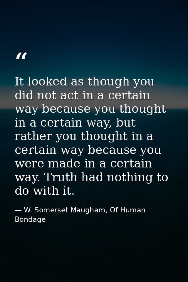 It looked as though you did not act in a certain way because you thought in a certain way, but rather you thought in a c — W. Somerset Maugham, Of Human Bondage