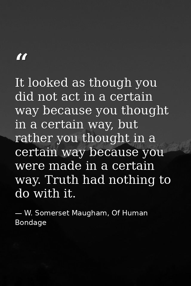It looked as though you did not act in a certain way because you thought in a certain way, but rather you thought in a c — W. Somerset Maugham, Of Human Bondage