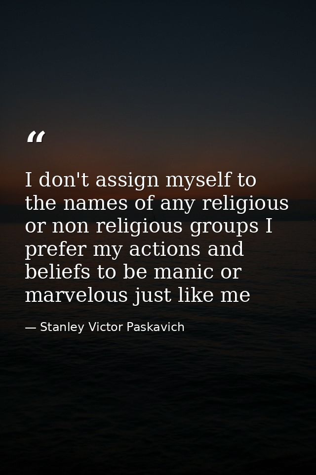 I don't assign myself to the names of any religious or non religious groups I prefer my actions and beliefs to be manic  — Stanley Victor Paskavich