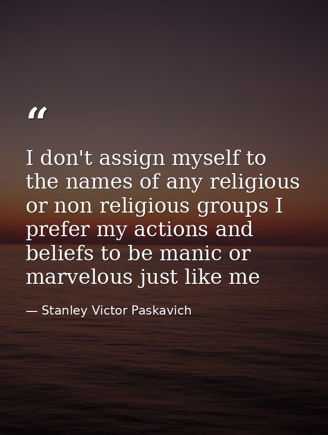 I don't assign myself to the names of any religious or non religious groups I prefer my actions and beliefs to be manic  — Stanley Victor Paskavich