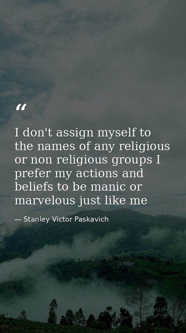 I don't assign myself to the names of any religious or non religious groups I prefer my actions and beliefs to be manic  — Stanley Victor Paskavich