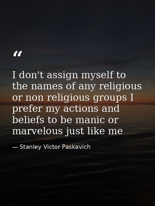 I don't assign myself to the names of any religious or non religious groups I prefer my actions and beliefs to be manic  — Stanley Victor Paskavich