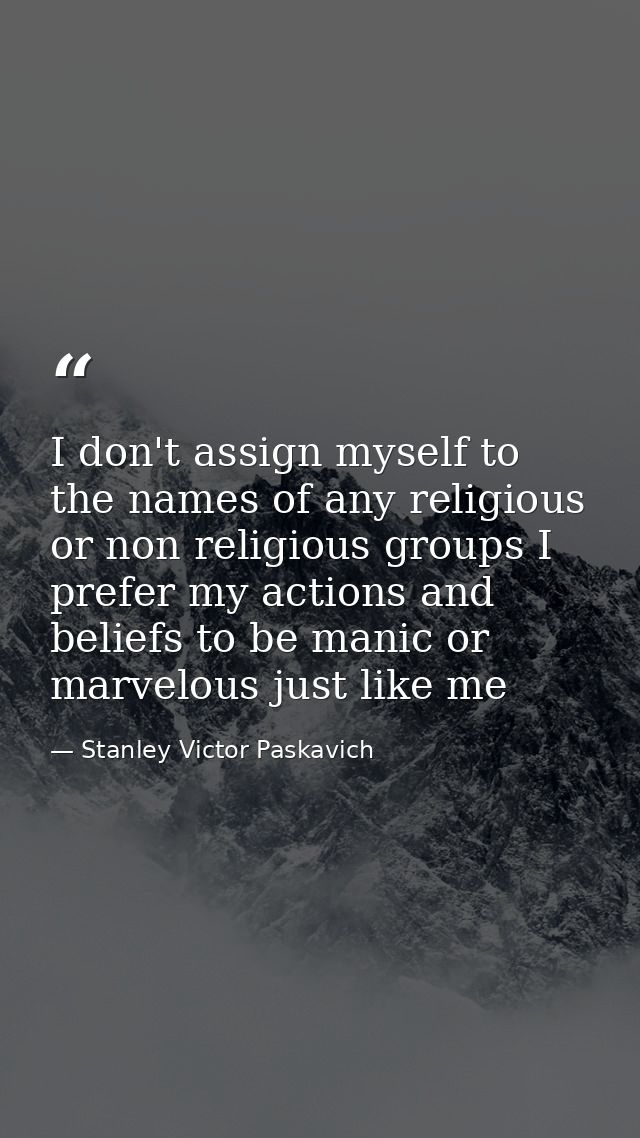 I don't assign myself to the names of any religious or non religious groups I prefer my actions and beliefs to be manic  — Stanley Victor Paskavich