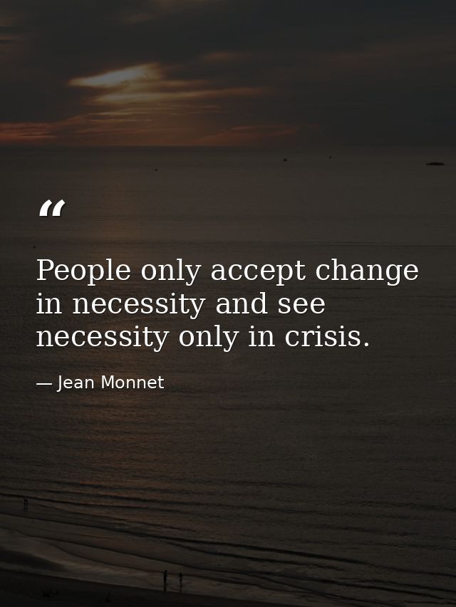 People only accept change in necessity and see necessity only in crisis. — Jean Monnet