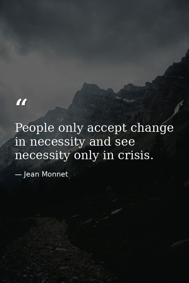 People only accept change in necessity and see necessity only in crisis. — Jean Monnet