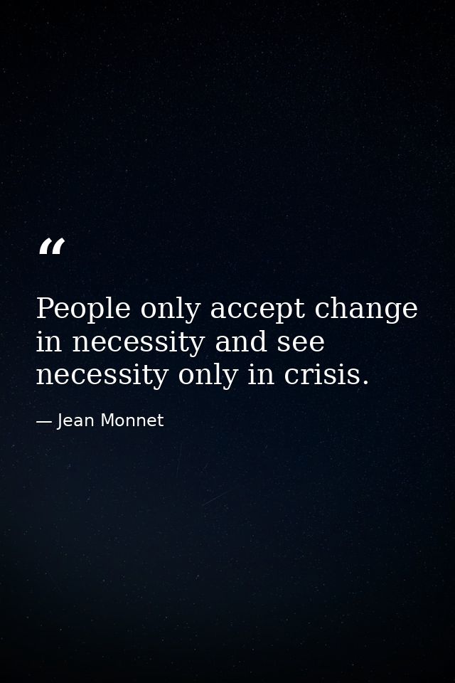 People only accept change in necessity and see necessity only in crisis. — Jean Monnet