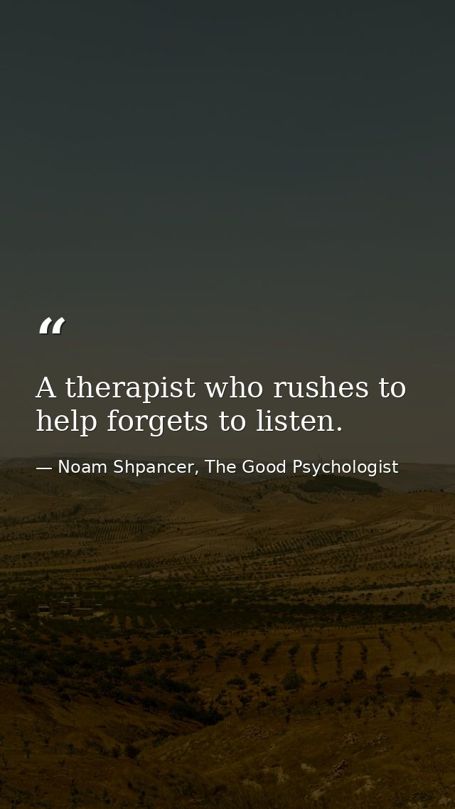A therapist who rushes to help forgets to listen. — Noam Shpancer, The Good Psychologist