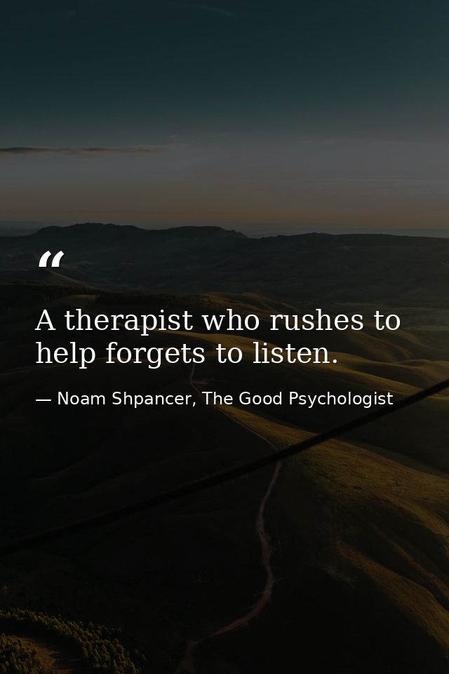 A therapist who rushes to help forgets to listen. — Noam Shpancer, The Good Psychologist
