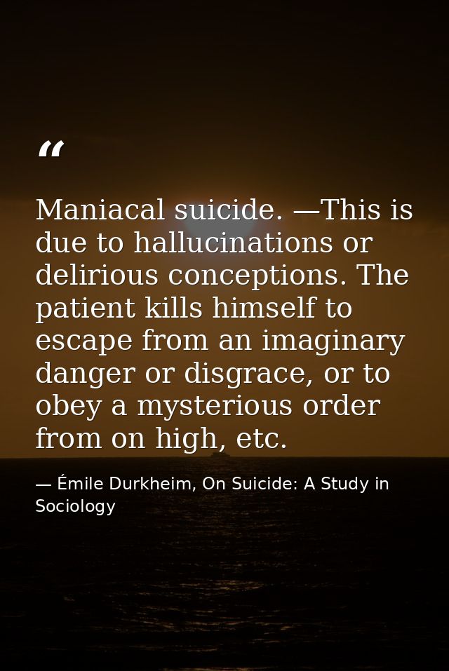 Maniacal suicide. —This is due to hallucinations or delirious conceptions. The patient kills himself to escape from an i — Émile Durkheim, On Suicide: A Study in Sociology