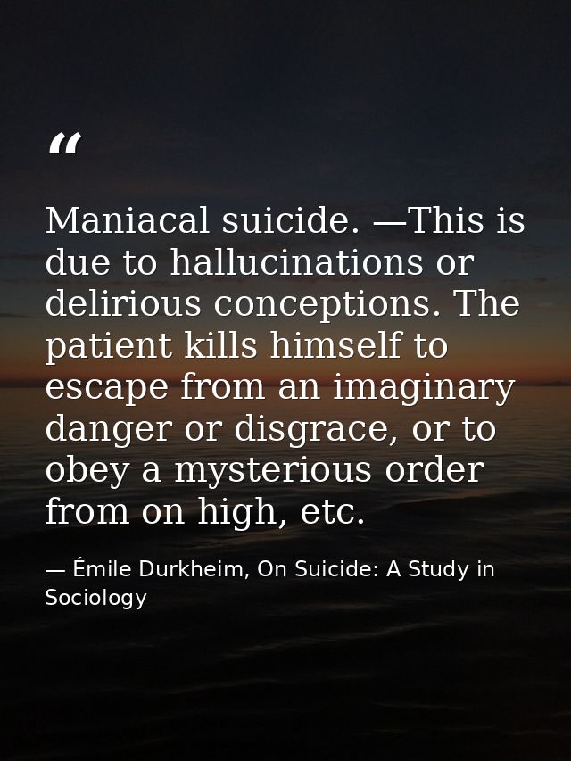 Maniacal suicide. —This is due to hallucinations or delirious conceptions. The patient kills himself to escape from an i — Émile Durkheim, On Suicide: A Study in Sociology