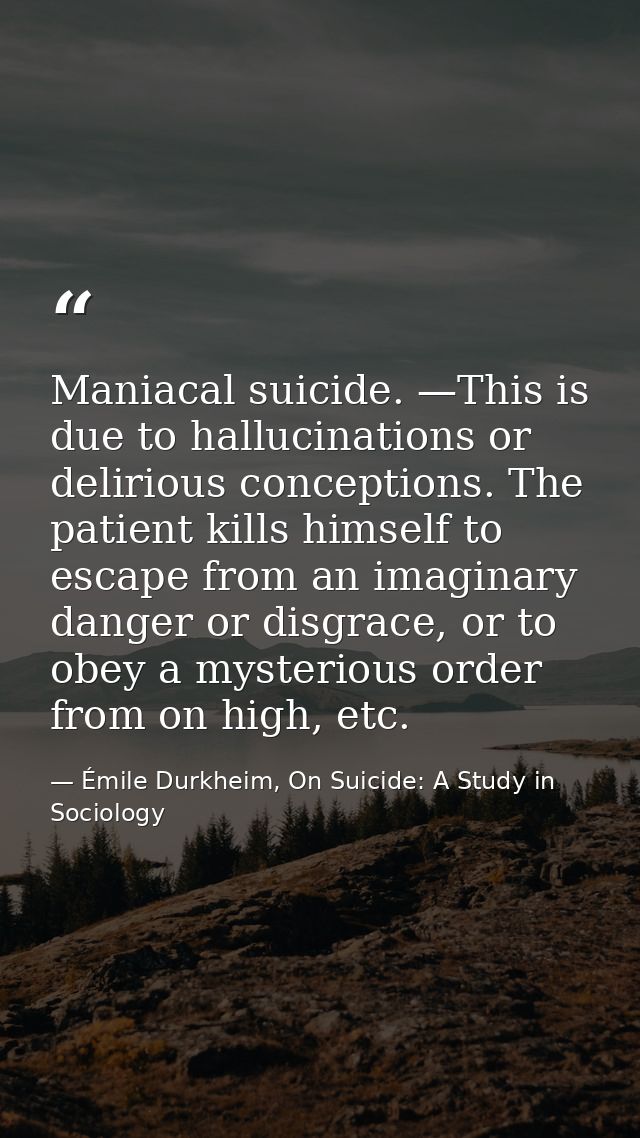 Maniacal suicide. —This is due to hallucinations or delirious conceptions. The patient kills himself to escape from an i — Émile Durkheim, On Suicide: A Study in Sociology