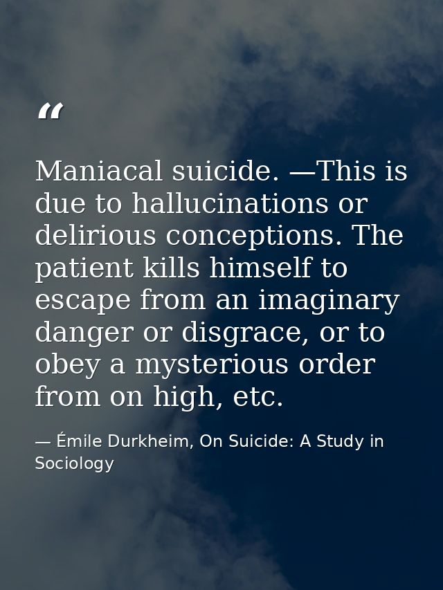Maniacal suicide. —This is due to hallucinations or delirious conceptions. The patient kills himself to escape from an i — Émile Durkheim, On Suicide: A Study in Sociology