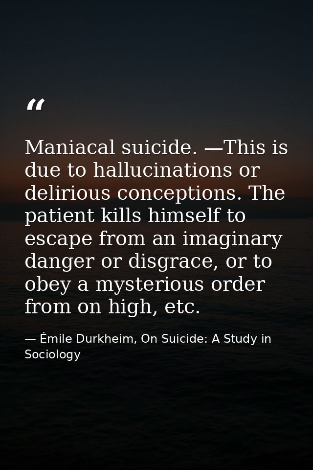 Maniacal suicide. —This is due to hallucinations or delirious conceptions. The patient kills himself to escape from an i — Émile Durkheim, On Suicide: A Study in Sociology