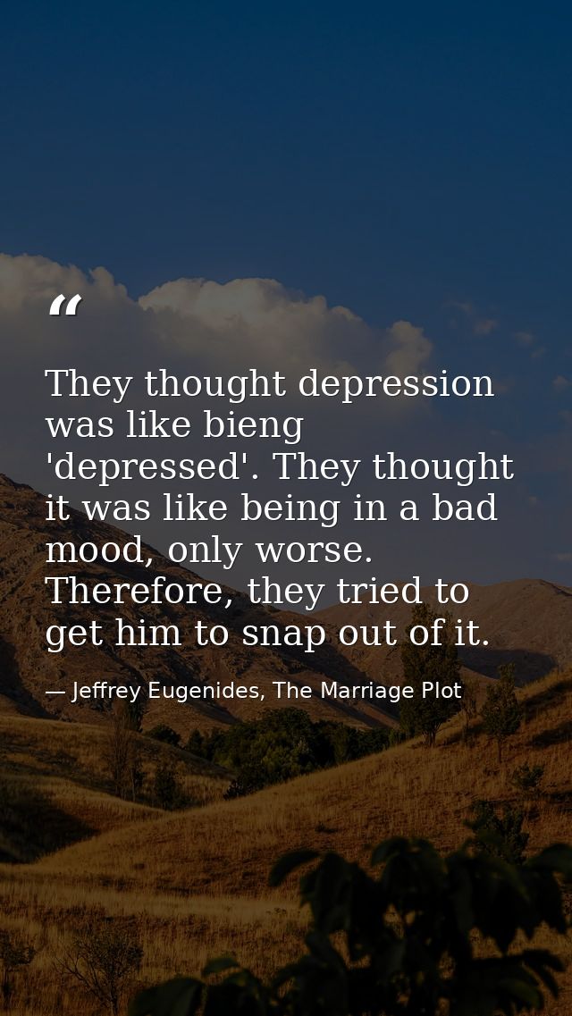 They thought depression was like bieng 'depressed'. They thought it was like being in a bad mood, only worse. Therefore, — Jeffrey Eugenides, The Marriage Plot