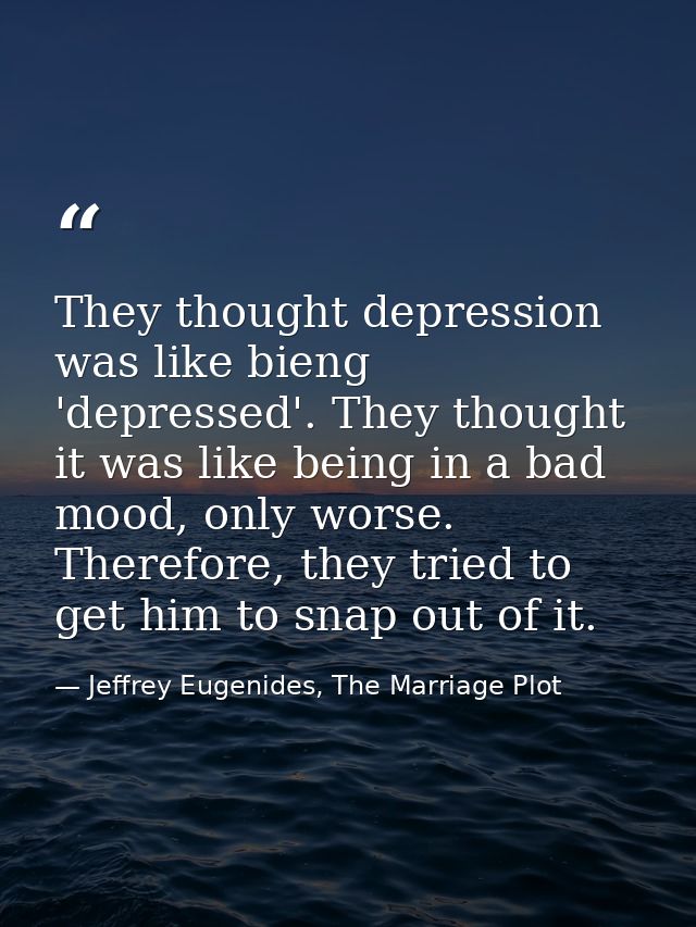 They thought depression was like bieng 'depressed'. They thought it was like being in a bad mood, only worse. Therefore, — Jeffrey Eugenides, The Marriage Plot