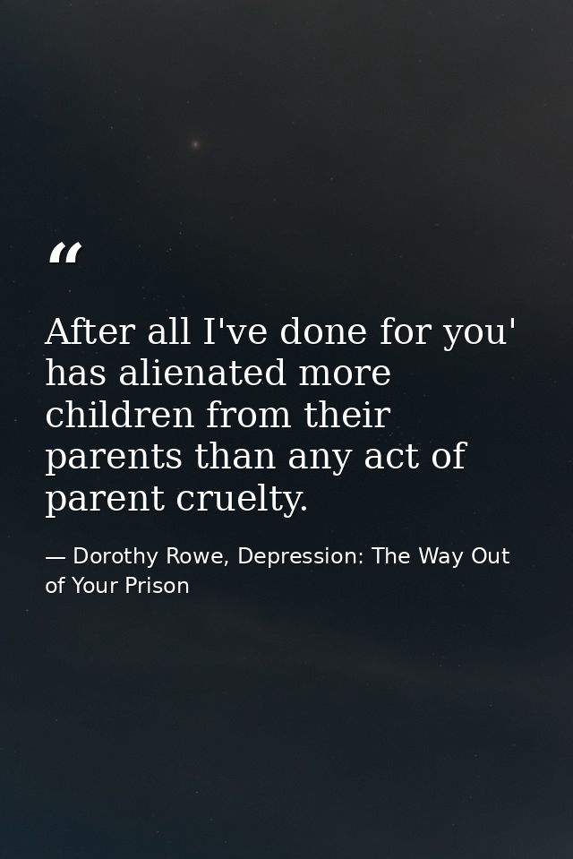 After all I've done for you' has alienated more children from their parents than any act of parent cruelty. — Dorothy Rowe, Depression: The Way Out of Your Prison