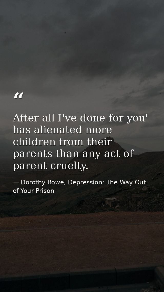 After all I've done for you' has alienated more children from their parents than any act of parent cruelty. — Dorothy Rowe, Depression: The Way Out of Your Prison