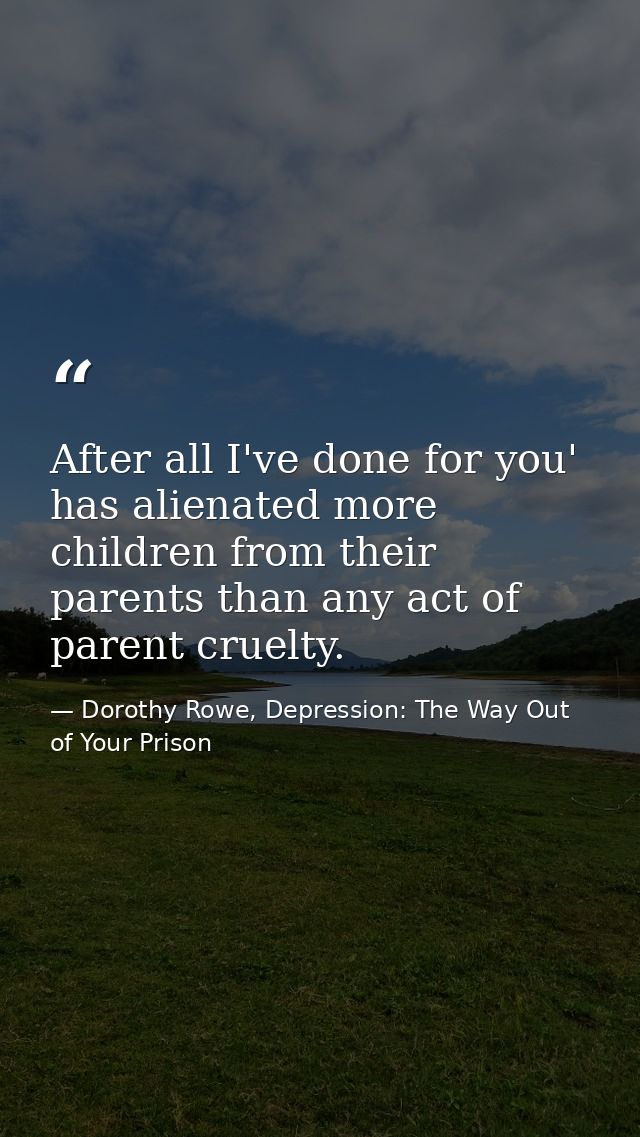 After all I've done for you' has alienated more children from their parents than any act of parent cruelty. — Dorothy Rowe, Depression: The Way Out of Your Prison