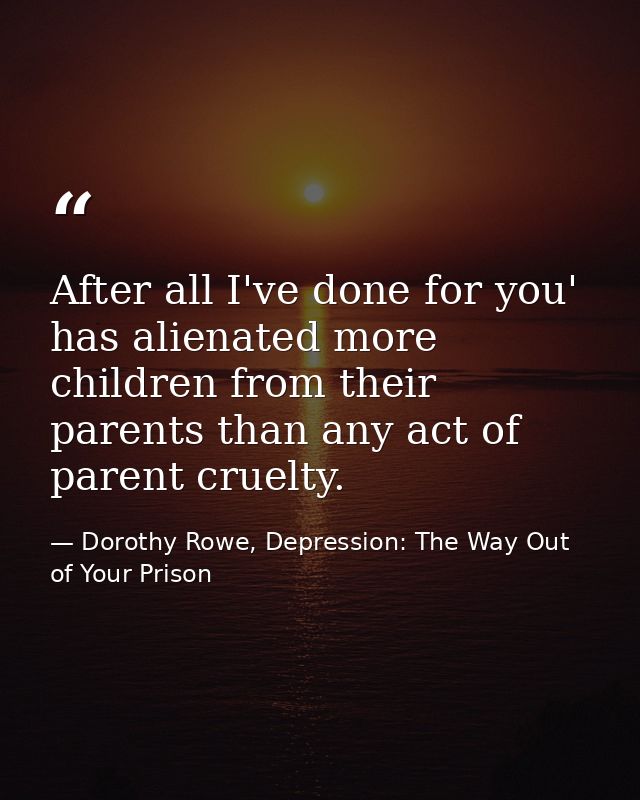 After all I've done for you' has alienated more children from their parents than any act of parent cruelty. — Dorothy Rowe, Depression: The Way Out of Your Prison