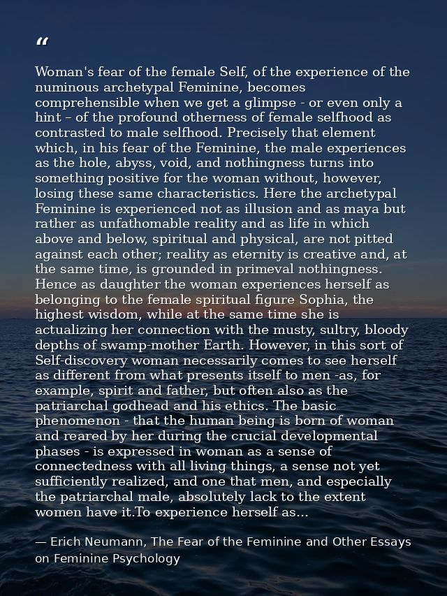 Woman's fear of the female Self, of the experience of the numinous archetypal Feminine, becomes comprehensible when we g — Erich Neumann, The Fear of the Feminine and Other Essays on Feminine Psychology