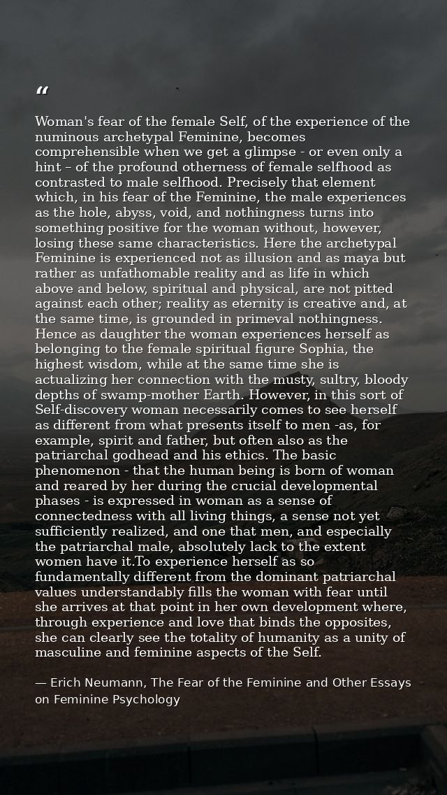 Woman's fear of the female Self, of the experience of the numinous archetypal Feminine, becomes comprehensible when we g — Erich Neumann, The Fear of the Feminine and Other Essays on Feminine Psychology