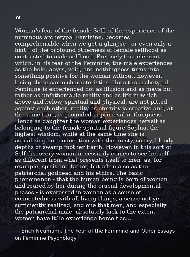 Woman's fear of the female Self, of the experience of the numinous archetypal Feminine, becomes comprehensible when we g — Erich Neumann, The Fear of the Feminine and Other Essays on Feminine Psychology