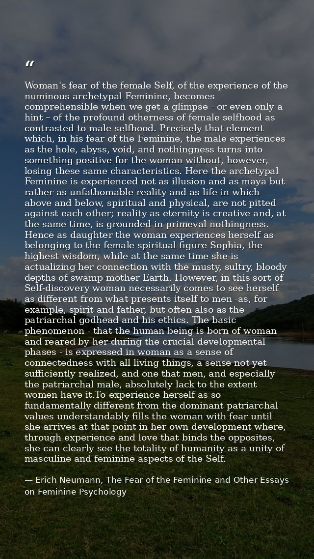 Woman's fear of the female Self, of the experience of the numinous archetypal Feminine, becomes comprehensible when we g — Erich Neumann, The Fear of the Feminine and Other Essays on Feminine Psychology