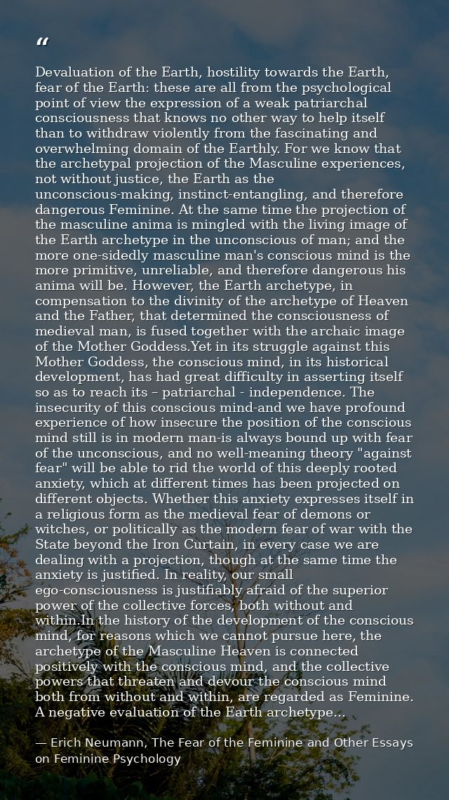 Devaluation of the Earth, hostility towards the Earth, fear of the Earth: these are all from the psychological point of  — Erich Neumann, The Fear of the Feminine and Other Essays on Feminine Psychology