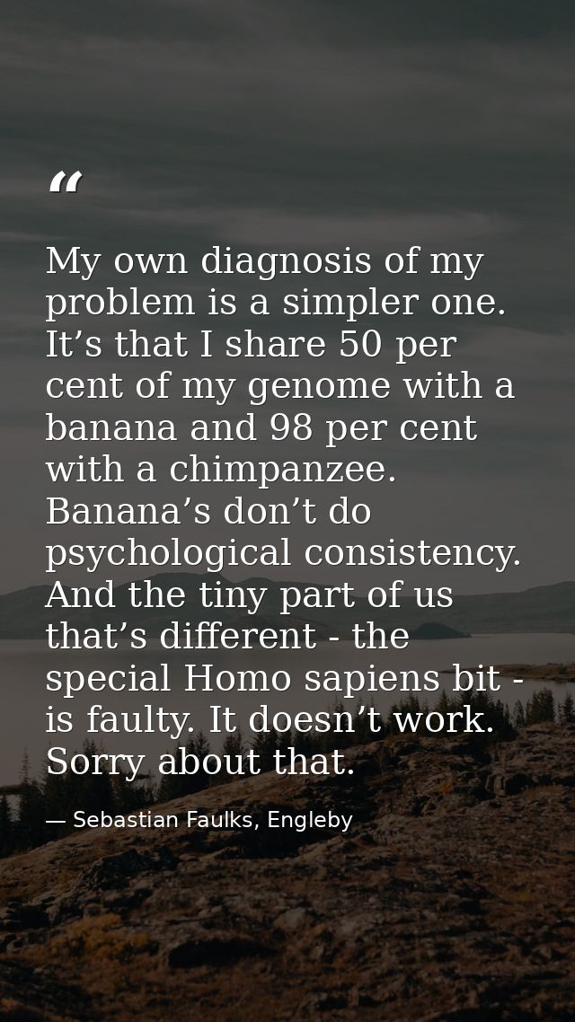 My own diagnosis of my problem is a simpler one. It’s that I share 50 per cent of my genome with a banana and 98 per cen — Sebastian Faulks, Engleby