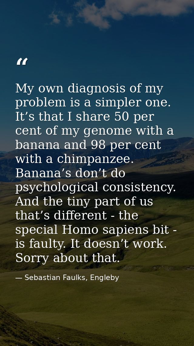 My own diagnosis of my problem is a simpler one. It’s that I share 50 per cent of my genome with a banana and 98 per cen — Sebastian Faulks, Engleby