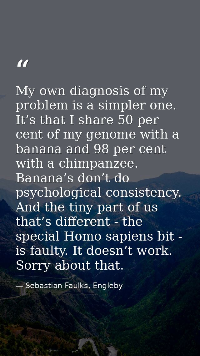 My own diagnosis of my problem is a simpler one. It’s that I share 50 per cent of my genome with a banana and 98 per cen — Sebastian Faulks, Engleby