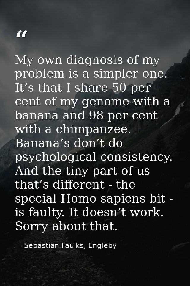 My own diagnosis of my problem is a simpler one. It’s that I share 50 per cent of my genome with a banana and 98 per cen — Sebastian Faulks, Engleby