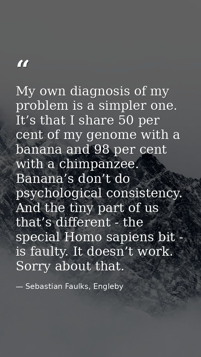 My own diagnosis of my problem is a simpler one. It’s that I share 50 per cent of my genome with a banana and 98 per cen — Sebastian Faulks, Engleby