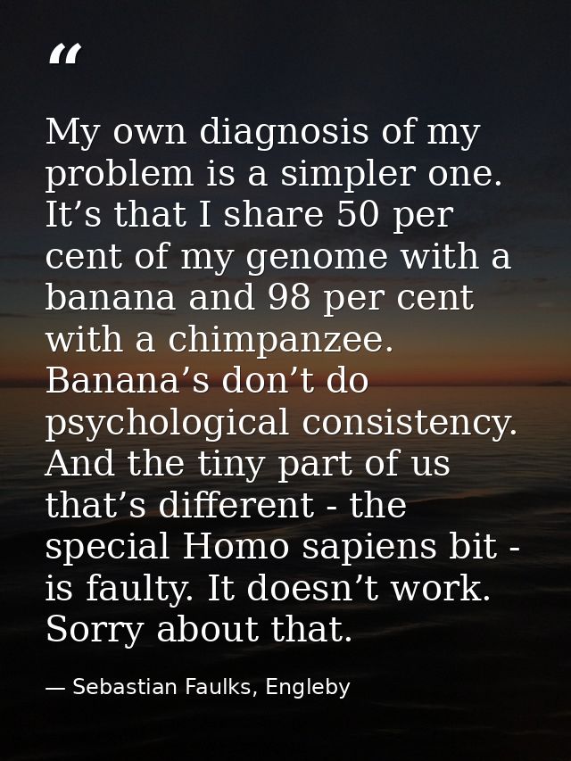 My own diagnosis of my problem is a simpler one. It’s that I share 50 per cent of my genome with a banana and 98 per cen — Sebastian Faulks, Engleby