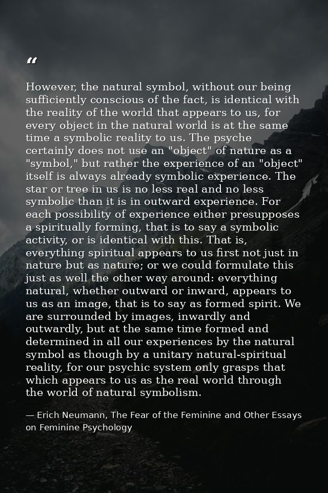 However, the natural symbol, without our being sufficiently conscious of the fact, is identical with the reality of the  — Erich Neumann, The Fear of the Feminine and Other Essays on Feminine Psychology